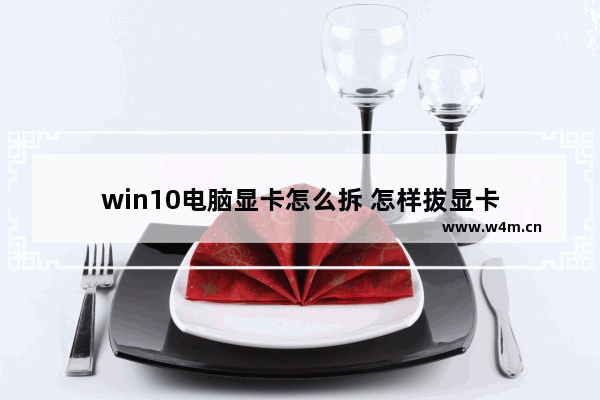 win10电脑显卡怎么拆 怎样拔显卡