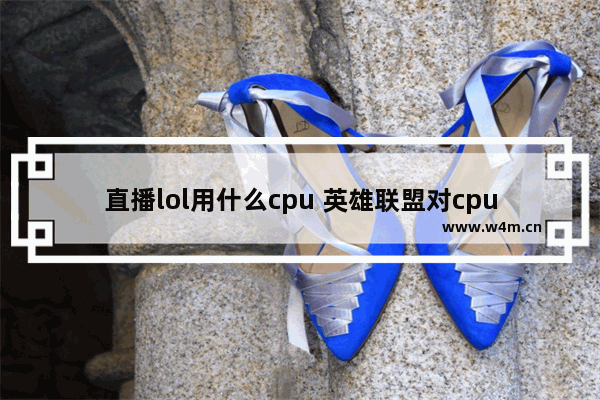 直播lol用什么cpu 英雄联盟对cpu