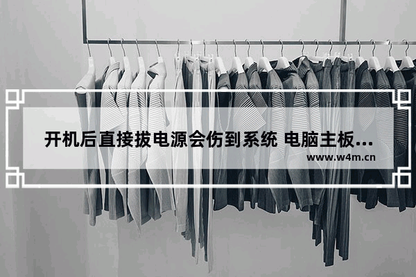 开机后直接拔电源会伤到系统 电脑主板电池没有电会造成主板启动不了吗