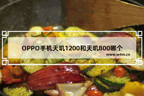 OPPO手机天玑1200和天玑800哪个好 cpu手机排行