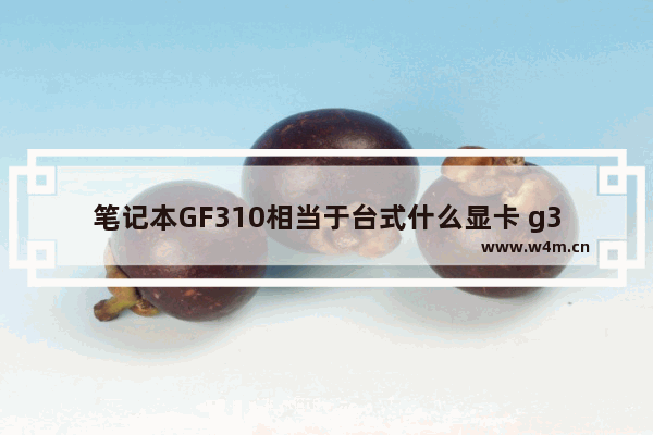 笔记本GF310相当于台式什么显卡 g310显卡参数