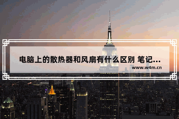 电脑上的散热器和风扇有什么区别 笔记本风扇与cpu风扇