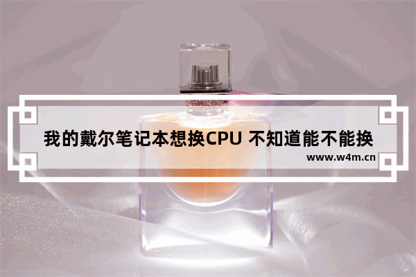 我的戴尔笔记本想换CPU 不知道能不能换 笔记本cpu烧坏了 还有必要换吗