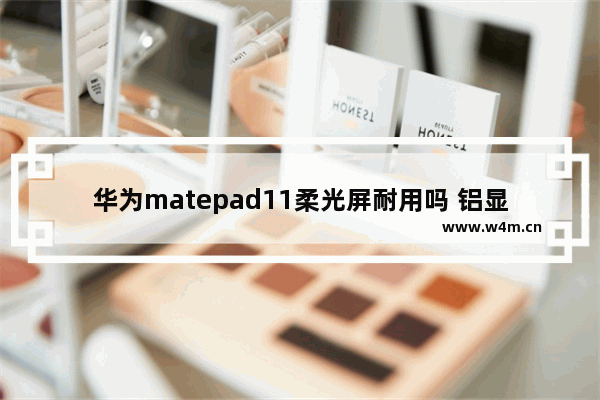 华为matepad11柔光屏耐用吗 铝显示器壳