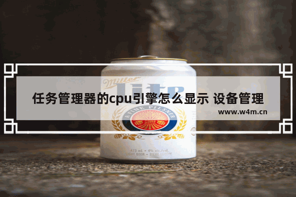 任务管理器的cpu引擎怎么显示 设备管理器处理器数量代表什么