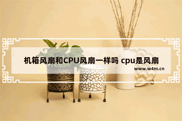 机箱风扇和CPU风扇一样吗 cpu是风扇吗