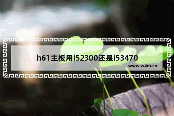 h61主板用i52300还是i53470 2300元电脑配什么主板