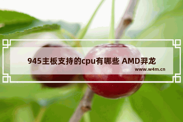 945主板支持的cpu有哪些 AMD羿龙IIX4 945这个CPU怎么样