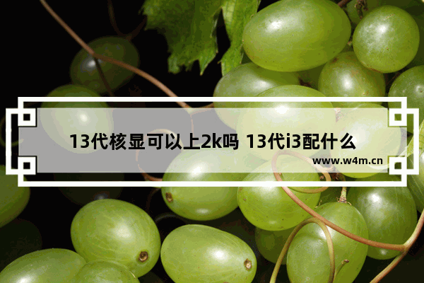 13代核显可以上2k吗 13代i3配什么显卡