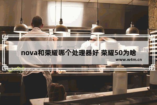 nova和荣耀哪个处理器好 荣耀50为啥要用778这种低端处理器