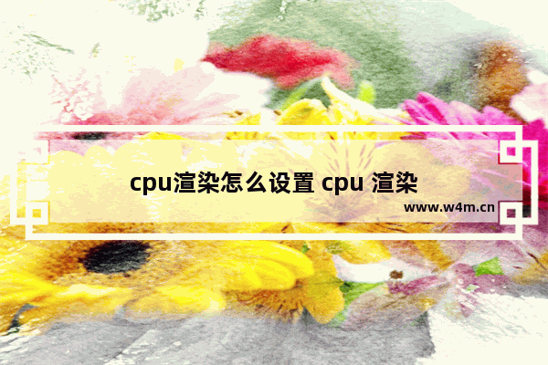 cpu渲染怎么设置 cpu 渲染