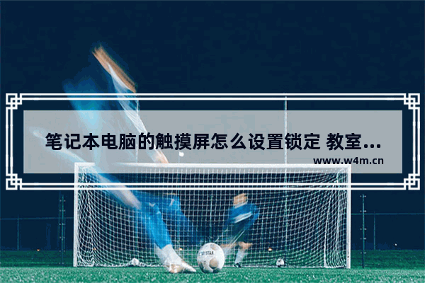 笔记本电脑的触摸屏怎么设置锁定 教室一体机电脑触屏锁了怎么解锁