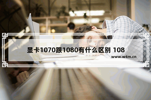 显卡1070跟1080有什么区别 1080显卡和1070哪个好