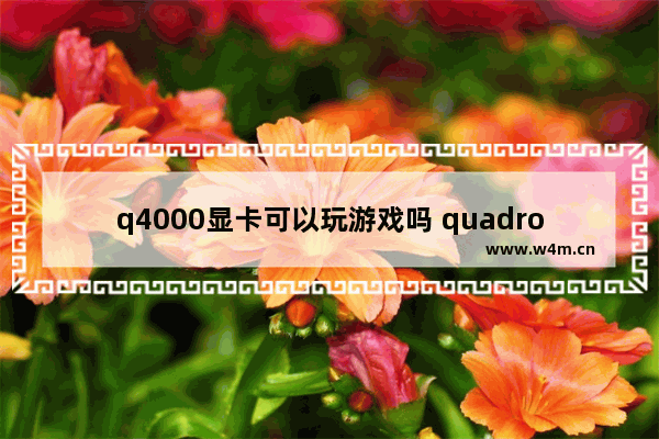 q4000显卡可以玩游戏吗 quadro4g显卡相当于什么显卡