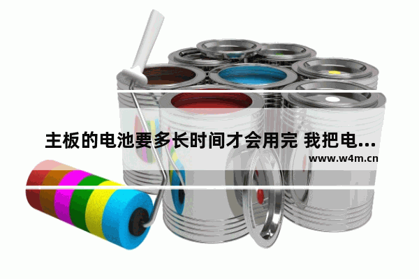 主板的电池要多长时间才会用完 我把电脑主板电池扣掉以后再装上去开不了机了 怎么回事