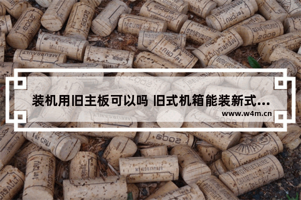 装机用旧主板可以吗 旧式机箱能装新式主板吗