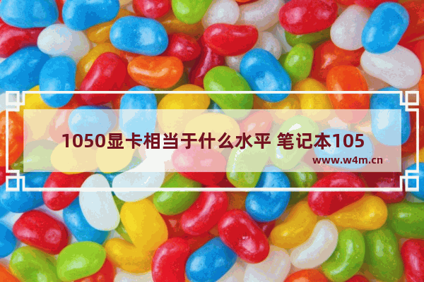 1050显卡相当于什么水平 笔记本1050显卡性能