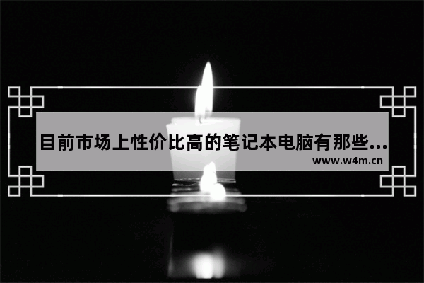 目前市场上性价比高的笔记本电脑有那些 最高性价比笔记本电脑品牌