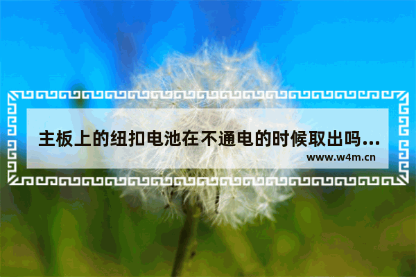 主板上的纽扣电池在不通电的时候取出吗 电脑主板没断电取电池