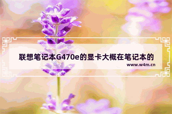 联想笔记本G470e的显卡大概在笔记本的什么位置 联想g470显卡型号