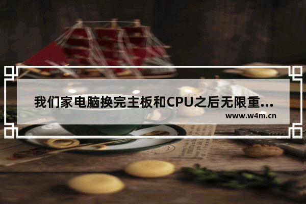 我们家电脑换完主板和CPU之后无限重启怎么解决 换主板换cpu