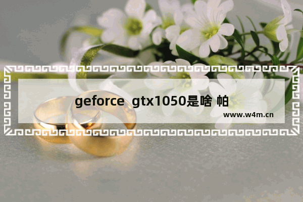 geforce  gtx1050是啥 帕斯卡显卡是什么意思