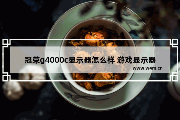 冠荣g4000c显示器怎么样 游戏显示器推荐性价比