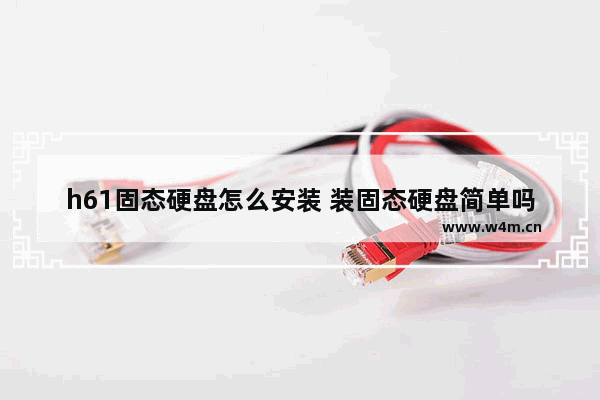 h61固态硬盘怎么安装 装固态硬盘简单吗