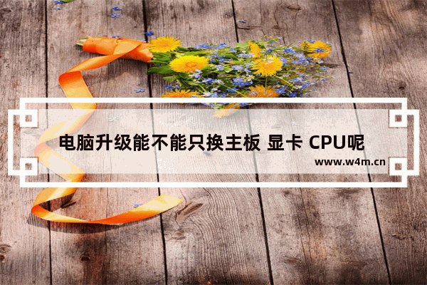 电脑升级能不能只换主板 显卡 CPU呢 会不会有什么影响 电脑换主板cpu需要重装系统吗 怎么装