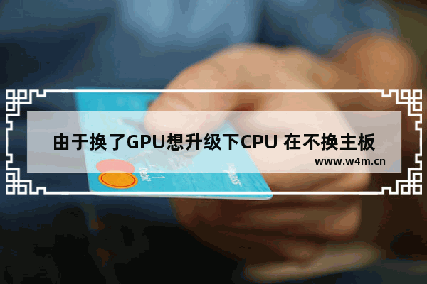 由于换了GPU想升级下CPU 在不换主板的情况下速龙840X4最好的替换品是什 cpu换主板