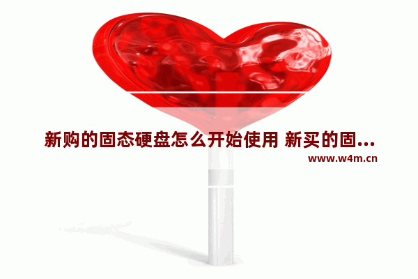 新购的固态硬盘怎么开始使用 新买的固态硬盘怎么使用