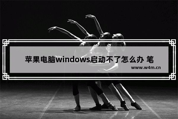 苹果电脑windows启动不了怎么办 笔记本电脑启动不了系统