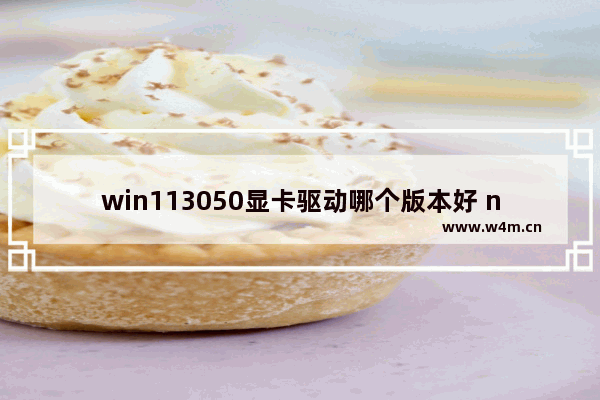 win113050显卡驱动哪个版本好 nvidia驱动哪个版本好