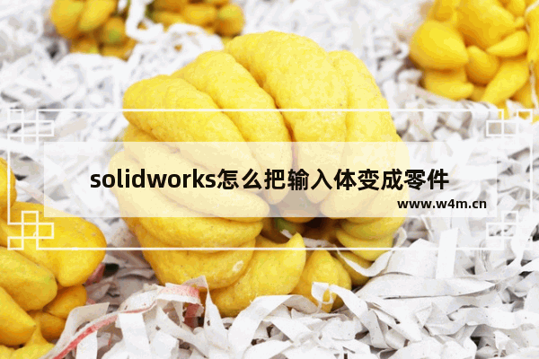 solidworks怎么把输入体变成零件 组装电脑改变零件类型