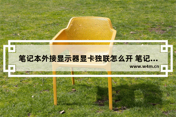 笔记本外接显示器显卡独联怎么开 笔记本内部显示器怎么连接到独立显卡