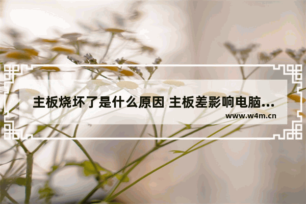 主板烧坏了是什么原因 主板差影响电脑吗吗