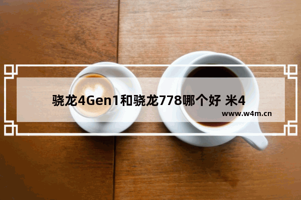 骁龙4Gen1和骁龙778哪个好 米4 cpu