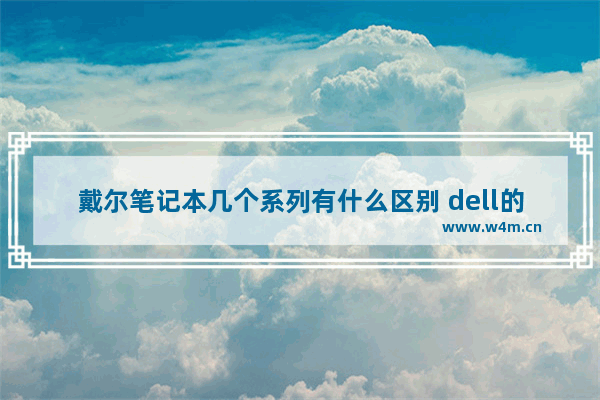 戴尔笔记本几个系列有什么区别 dell的产品有哪些