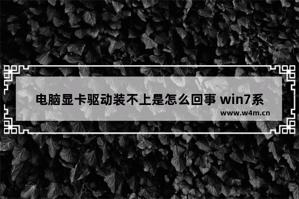 电脑显卡驱动装不上是怎么回事 win7系统显卡驱动失败