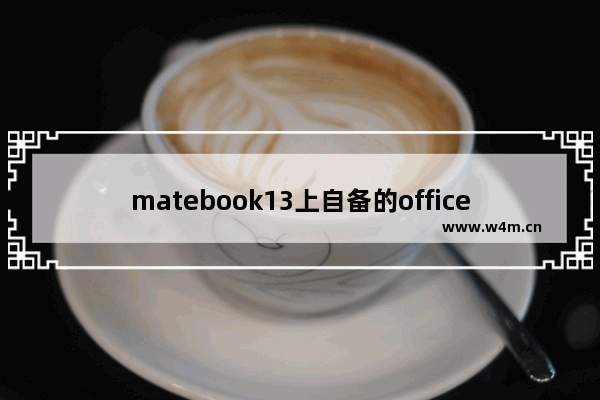 matebook13上自备的office是什么 办公用笔记本电脑软件