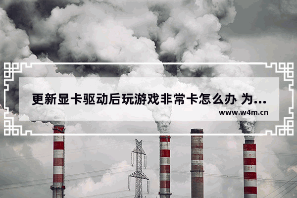 更新显卡驱动后玩游戏非常卡怎么办 为什么我更新了显卡驱动就变卡