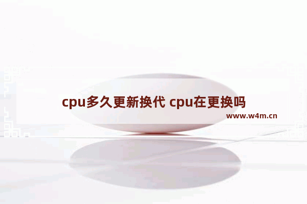 cpu多久更新换代 cpu在更换吗