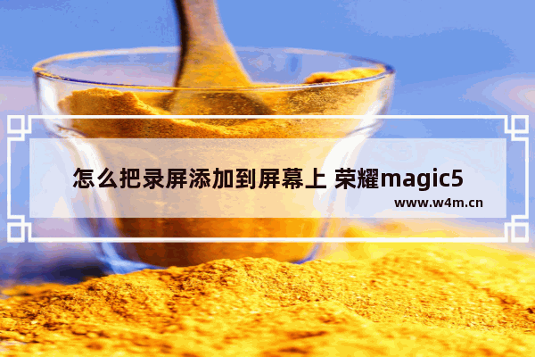 怎么把录屏添加到屏幕上 荣耀magic5怎么录屏