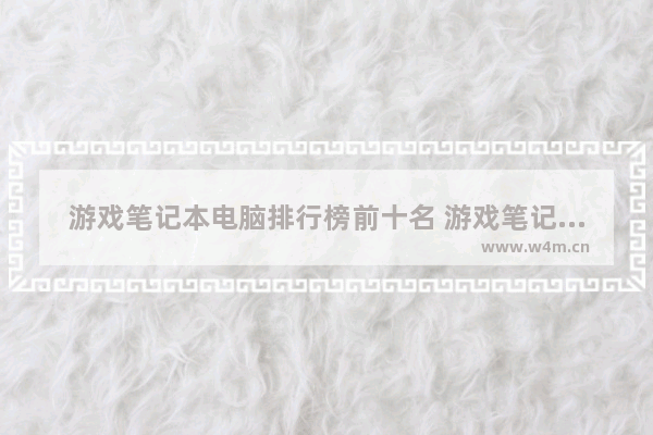 游戏笔记本电脑排行榜前十名 游戏笔记本电脑排行榜前十名