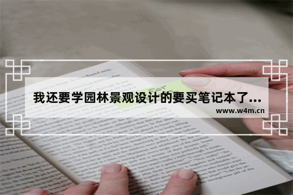 我还要学园林景观设计的要买笔记本了哪个牌子适合呢 风景园林专业用什么电脑好啊