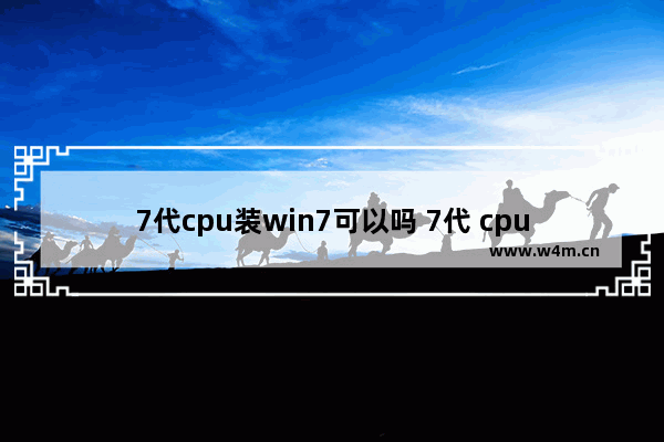 7代cpu装win7可以吗 7代 cpu win7