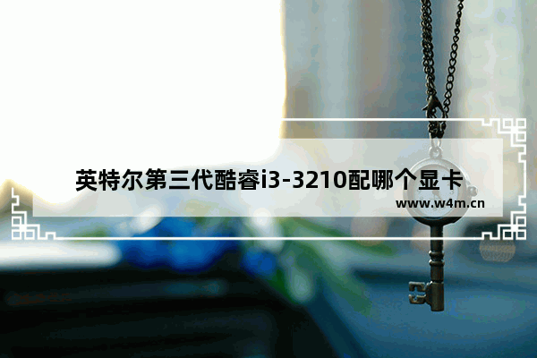 英特尔第三代酷睿i3-3210配哪个显卡好 i3 3210配什么显卡