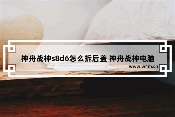 神舟战神s8d6怎么拆后盖 神舟战神电脑主板怎么拆