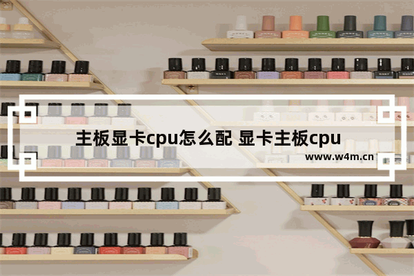 主板显卡cpu怎么配 显卡主板cpu