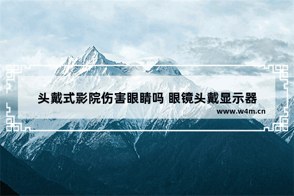 头戴式影院伤害眼睛吗 眼镜头戴显示器